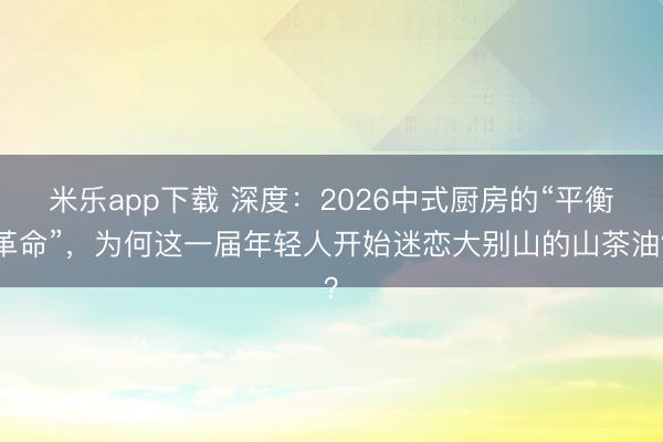 米乐app下载 深度:2026中式厨房的“平衡革命”,为何这一届年轻人开始迷恋大别山的山茶油?