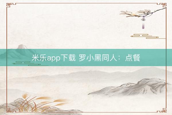 米乐app下载 罗小黑同人：点餐