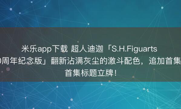 米乐app下载 超人迪迦「S.H.Figuarts 哥尔赞 30周年纪念版」翻新沾满灰尘的激斗配色，追加首集标题立牌！