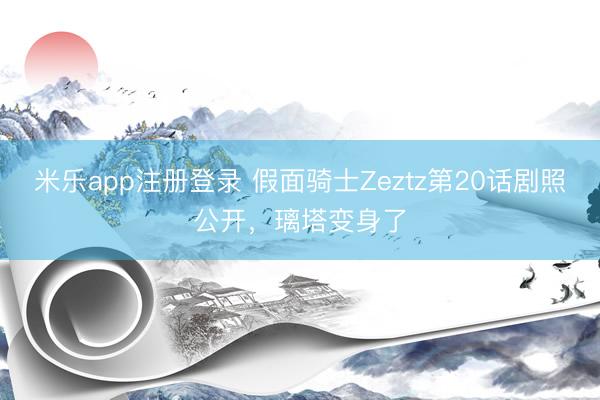 米乐app注册登录 假面骑士Zeztz第20话剧照公开，璃塔变身了