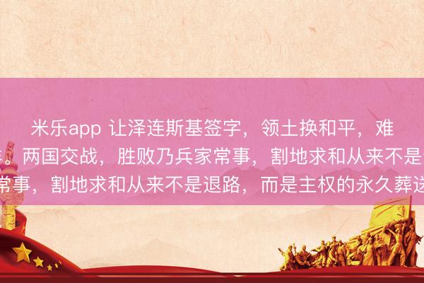 米乐app 让泽连斯基签字，领土换和平，难。换是任何人，都一样。两国交战，胜败乃兵家常事，割地求和从来不是退路，而是主权的永久葬送