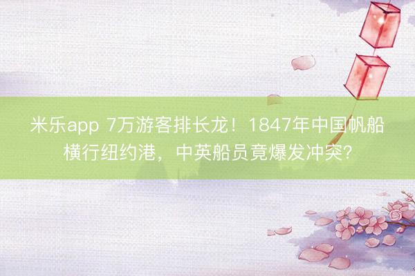 米乐app 7万游客排长龙！1847年中国帆船横行纽约港，中英船员竟爆发冲突？