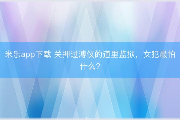 米乐app下载 关押过溥仪的道里监狱，女犯最怕什么？