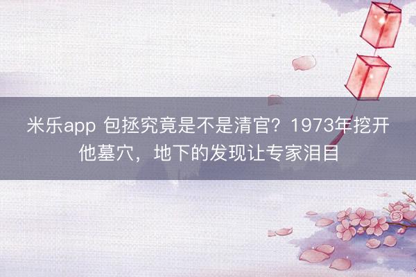 米乐app 包拯究竟是不是清官？1973年挖开他墓穴，地下的发现让专家泪目