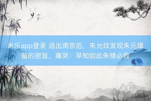 米乐app登录 逃出南京后，朱允炆发现朱元璋留的密旨，痛哭：早知如此朱棣必败