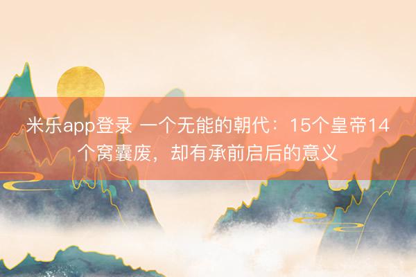 米乐app登录 一个无能的朝代：15个皇帝14个窝囊废，却有承前启后的意义