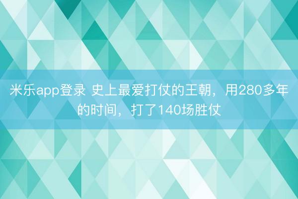 米乐app登录 史上最爱打仗的王朝，用280多年的时间，打了140场胜仗