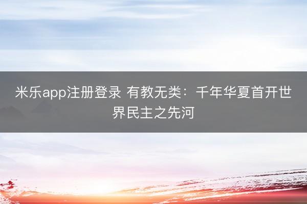米乐app注册登录 有教无类：千年华夏首开世界民主之先河