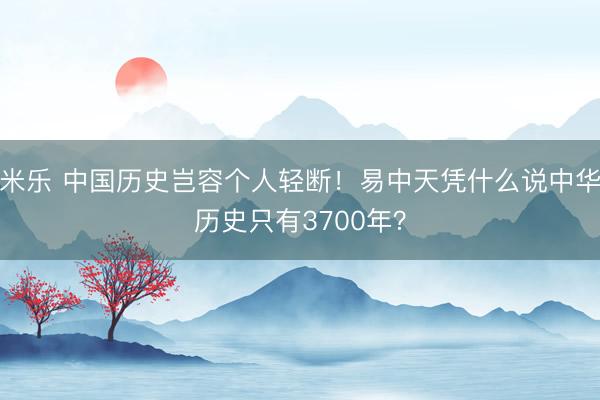 米乐 中国历史岂容个人轻断!易中天凭什么说中华历史只有3700年?