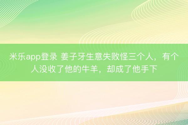 米乐app登录 姜子牙生意失败怪三个人，有个人没收了他的牛羊，却成了他手下