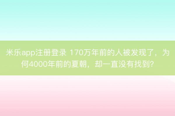 米乐app注册登录 170万年前的人被发现了,为何4000年前的夏朝,却一直没有找到?
