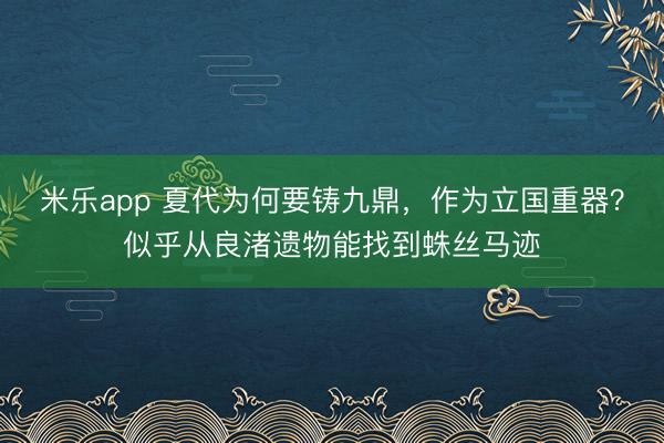 米乐app 夏代为何要铸九鼎，作为立国重器？似乎从良渚遗物能找到蛛丝马迹