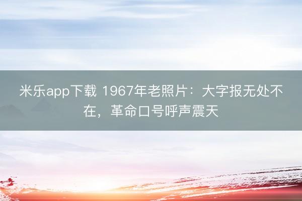 米乐app下载 1967年老照片:大字报无处不在,革命口号呼声震天