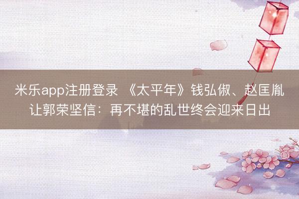 米乐app注册登录 《太平年》钱弘俶、赵匡胤让郭荣坚信：再不堪的乱世终会迎来日出