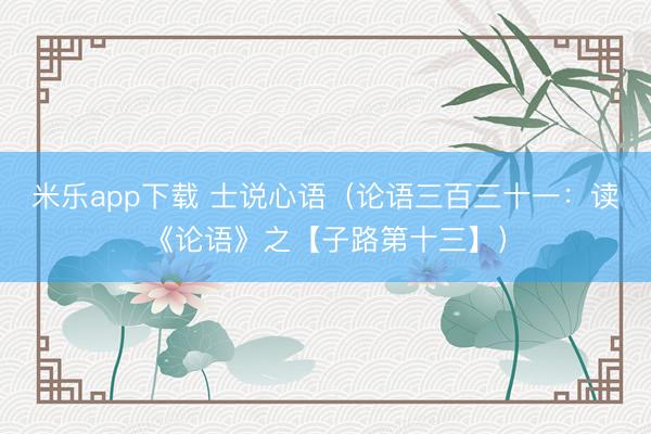 米乐app下载 士说心语(论语三百三十一:读《论语》之【子路第十三】)