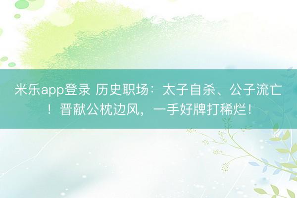 米乐app登录 历史职场:太子自杀、公子流亡!晋献公枕边风,一手好牌打稀烂!