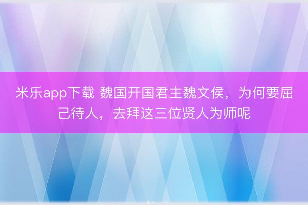 米乐app下载 魏国开国君主魏文侯,为何要屈己待人,去拜这三位贤人为师呢