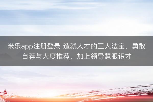 米乐app注册登录 造就人才的三大法宝，勇敢自荐与大度推荐，加上领导慧眼识才