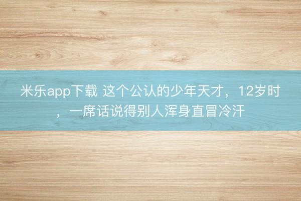 米乐app下载 这个公认的少年天才，12岁时，一席话说得别人浑身直冒冷汗