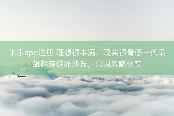 米乐app注册 理想很丰满,现实很骨感一代枭雄赵雍饿死沙丘,只因忽略现实