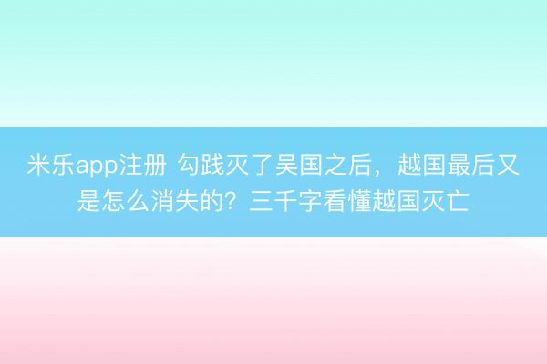 米乐app注册 勾践灭了吴国之后,越国最后又是怎么消失的?三千字看懂越国灭亡
