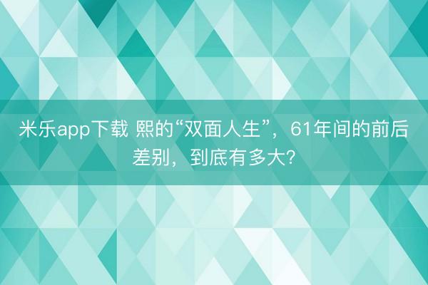 米乐app下载 熙的“双面人生”，61年间的前后差别，到底有多大？
