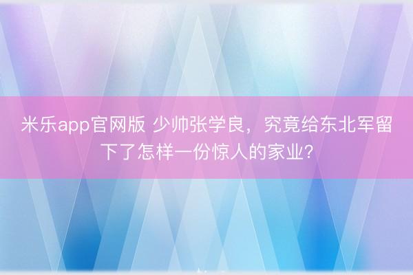 米乐app官网版 少帅张学良，究竟给东北军留下了怎样一份惊人的家业？