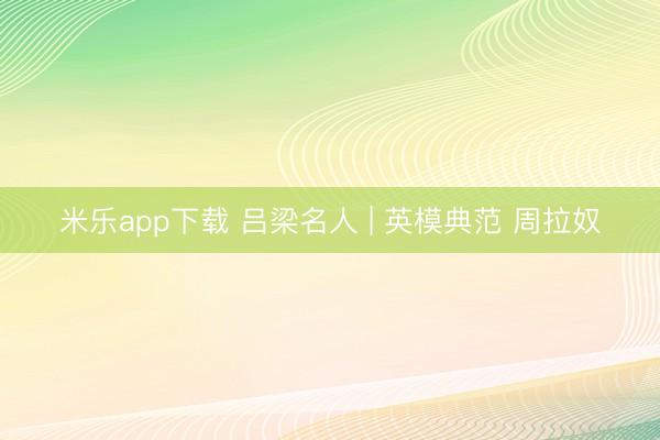米乐app下载 吕梁名人 | 英模典范 周拉奴