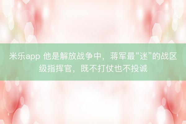 米乐app 他是解放战争中，蒋军最“迷”的战区级指挥官，既不打仗也不投诚