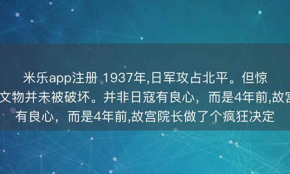 米乐app注册 1937年,日军攻占北平。但惊讶的是故宫1.9万箱的文物并未被破坏。并非日寇有良心,而是4年前,故宫院长做了个疯狂决定