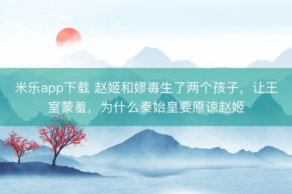 米乐app下载 赵姬和嫪毐生了两个孩子，让王室蒙羞，为什么秦始皇要原谅赵姬