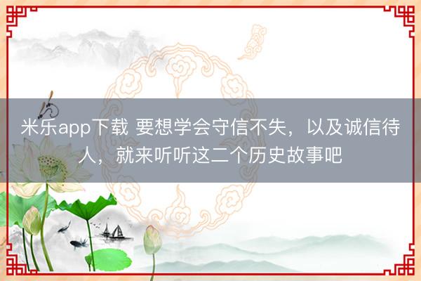 米乐app下载 要想学会守信不失，以及诚信待人，就来听听这二个历史故事吧