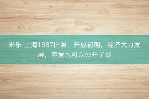 米乐 上海1987旧照，开放初期，经济大力发展，恋爱也可以公开了谈