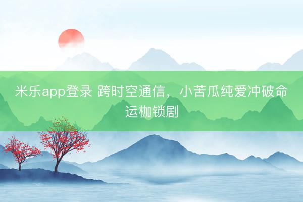 米乐app登录 跨时空通信，小苦瓜纯爱冲破命运枷锁剧