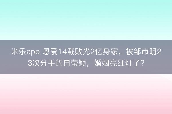 米乐app 恩爱14载败光2亿身家,被邹市明23次分手的冉莹颖,婚姻亮红灯了?
