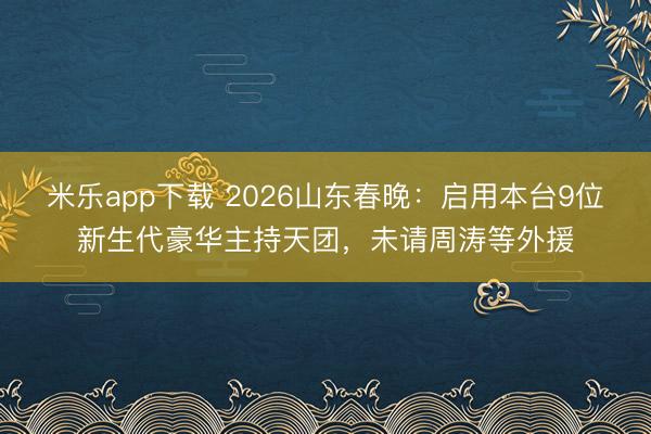 米乐app下载 2026山东春晚：启用本台9位新生代豪华主持天团，未请周涛等外援