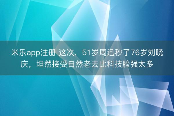 米乐app注册 这次，51岁周迅秒了76岁刘晓庆，坦然接受自然老去比科技脸强太多