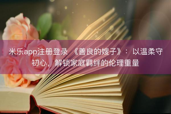 米乐app注册登录 《善良的嫂子》：以温柔守初心，解锁家庭羁绊的伦理重量