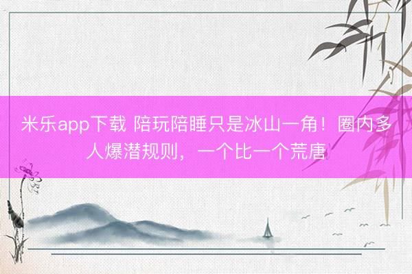 米乐app下载 陪玩陪睡只是冰山一角!圈内多人爆潜规则,一个比一个荒唐
