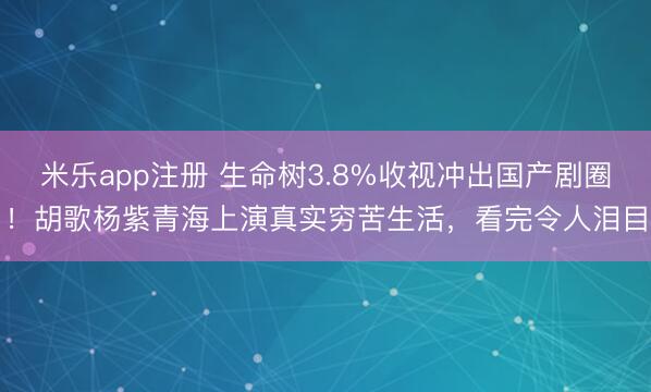 米乐app注册 生命树3.8%收视冲出国产剧圈！胡歌杨紫青海上演真实穷苦生活，看完令人泪目