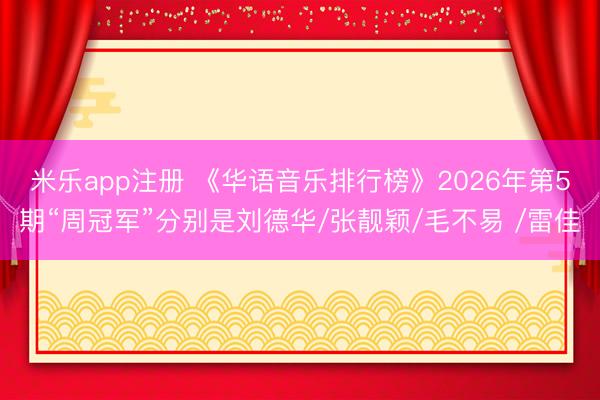 米乐app注册 《华语音乐排行榜》2026年第5期“周冠军”分别是刘德华/张靓颖/毛不易 /雷佳