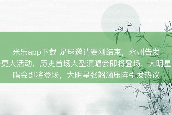 米乐app下载 足球邀请赛刚结束,永州告发子球场紧急闭馆准备更大活动,历史首场大型演唱会即将登场,大明星张韶涵压阵引发热议