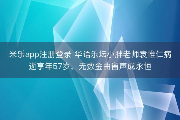 米乐app注册登录 华语乐坛小胖老师袁惟仁病逝享年57岁，无数金曲留声成永恒