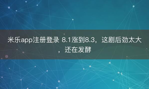 米乐app注册登录 8.1涨到8.3，这剧后劲太大，还在发酵