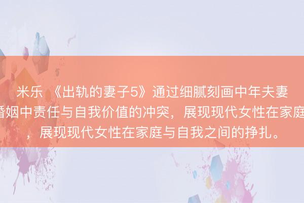 米乐 《出轨的妻子5》通过细腻刻画中年夫妻的情感困境，揭示婚姻中责任与自我价值的冲突，展现现代女性在家庭与自我之间的挣扎。