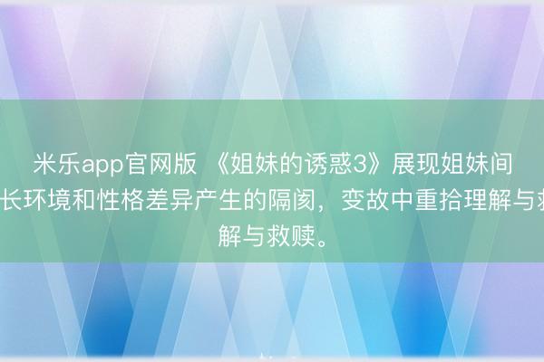 米乐app官网版 《姐妹的诱惑3》展现姐妹间因成长环境和性格差异产生的隔阂，变故中重拾理解与救赎。