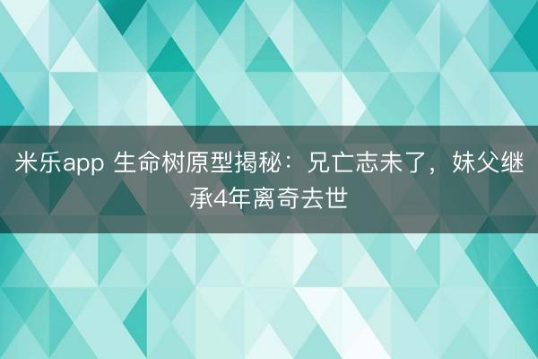 米乐app 生命树原型揭秘：兄亡志未了，妹父继承4年离奇去世