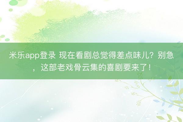 米乐app登录 现在看剧总觉得差点味儿？别急，这部老戏骨云集的喜剧要来了！