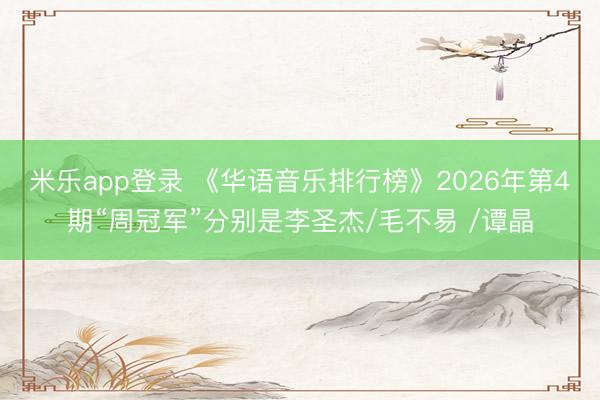 米乐app登录 《华语音乐排行榜》2026年第4期“周冠军”分别是李圣杰/毛不易 /谭晶