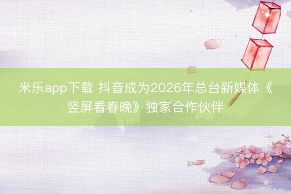 米乐app下载 抖音成为2026年总台新媒体《竖屏看春晚》独家合作伙伴
